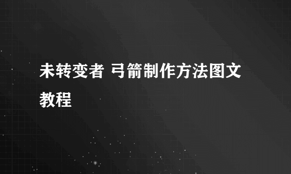 未转变者 弓箭制作方法图文教程