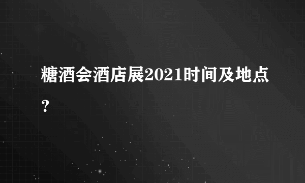 糖酒会酒店展2021时间及地点？