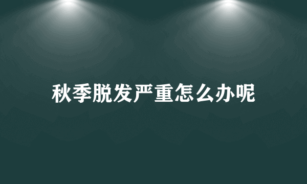 秋季脱发严重怎么办呢