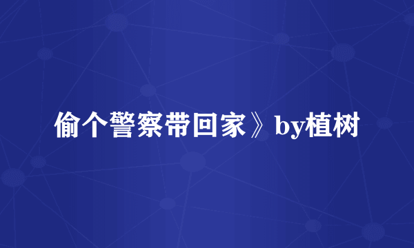 偷个警察带回家》by植树