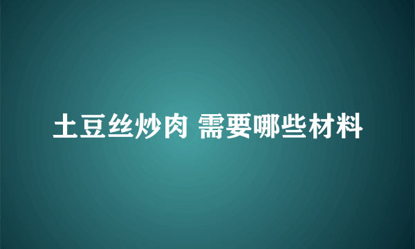 土豆丝炒肉 需要哪些材料