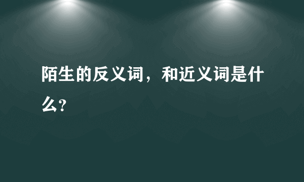 陌生的反义词，和近义词是什么？