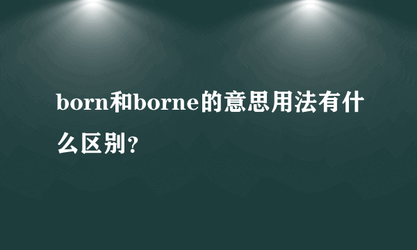 born和borne的意思用法有什么区别？
