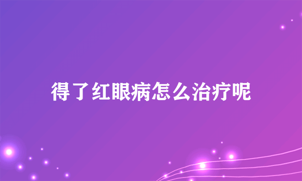得了红眼病怎么治疗呢