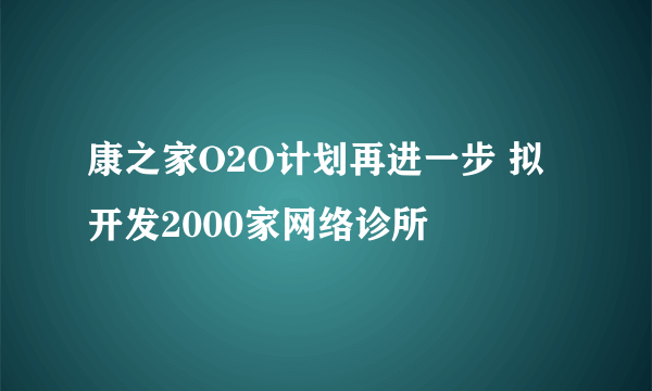 康之家O2O计划再进一步 拟开发2000家网络诊所