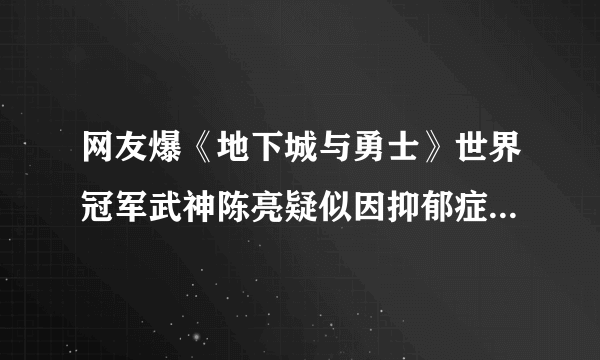网友爆《地下城与勇士》世界冠军武神陈亮疑似因抑郁症跳楼 不幸离世