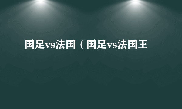 国足vs法国（国足vs法国王赟