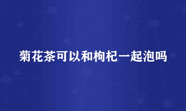 菊花茶可以和枸杞一起泡吗