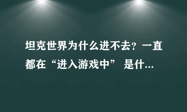 坦克世界为什么进不去？一直都在“进入游戏中” 是什么原因？360关了也是这样 求解！！