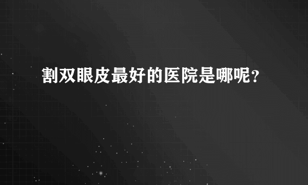 割双眼皮最好的医院是哪呢？