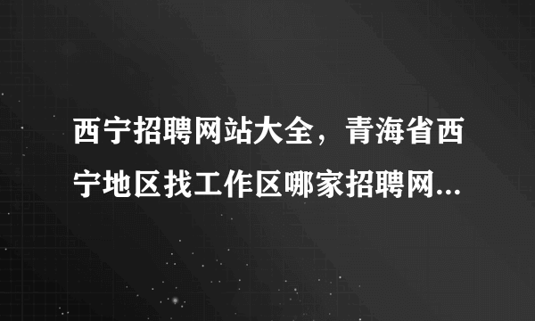 西宁招聘网站大全，青海省西宁地区找工作区哪家招聘网站效果较好朋友是西宁地区的(14)