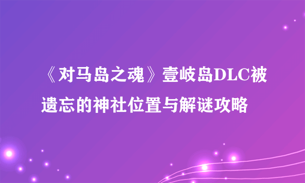 《对马岛之魂》壹岐岛DLC被遗忘的神社位置与解谜攻略