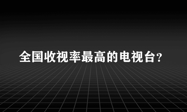 全国收视率最高的电视台？