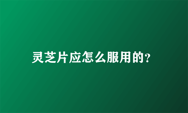 灵芝片应怎么服用的？