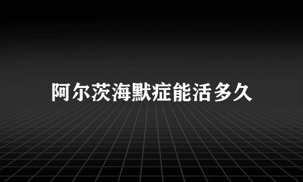阿尔茨海默症能活多久