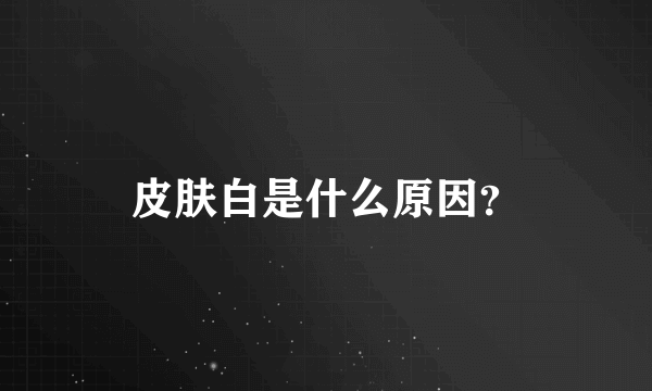皮肤白是什么原因？