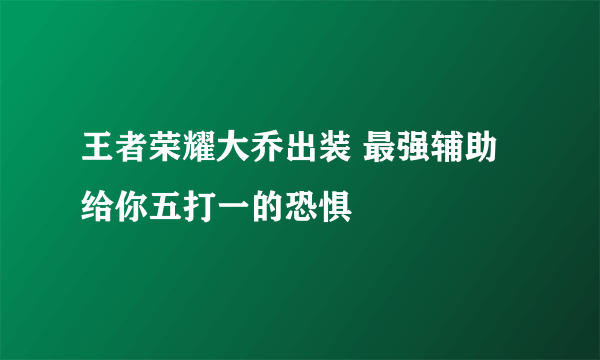 王者荣耀大乔出装 最强辅助给你五打一的恐惧