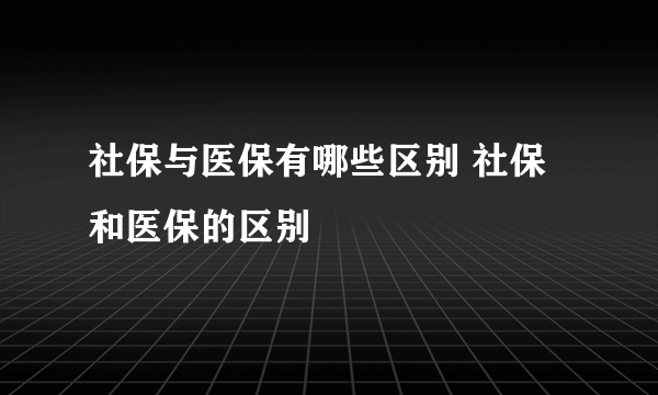 社保与医保有哪些区别 社保和医保的区别