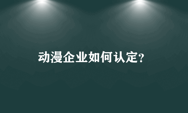 动漫企业如何认定？