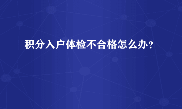 积分入户体检不合格怎么办？