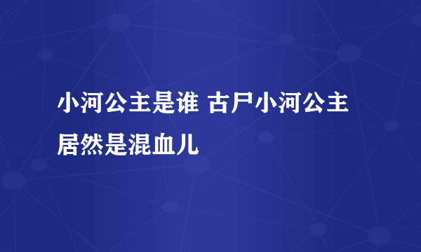 小河公主是谁 古尸小河公主居然是混血儿