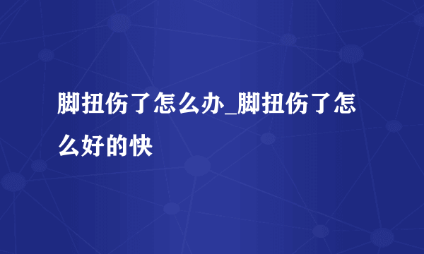 脚扭伤了怎么办_脚扭伤了怎么好的快