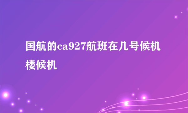 国航的ca927航班在几号候机楼候机
