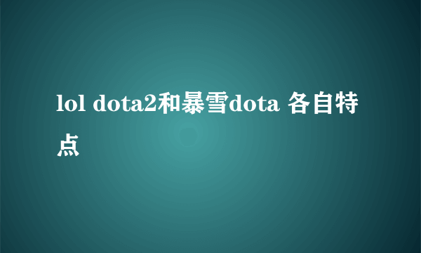 lol dota2和暴雪dota 各自特点