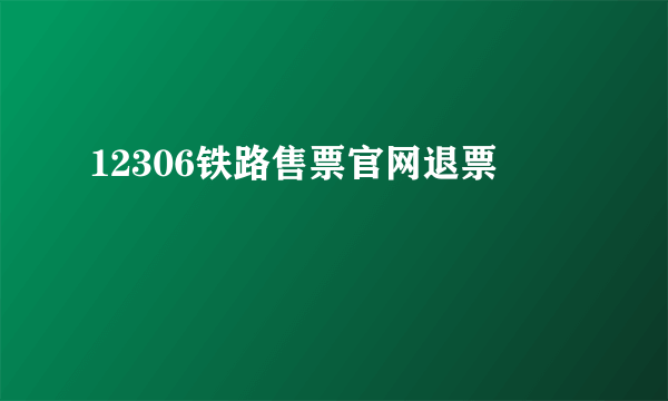 12306铁路售票官网退票