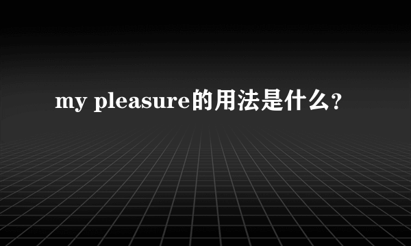 my pleasure的用法是什么？