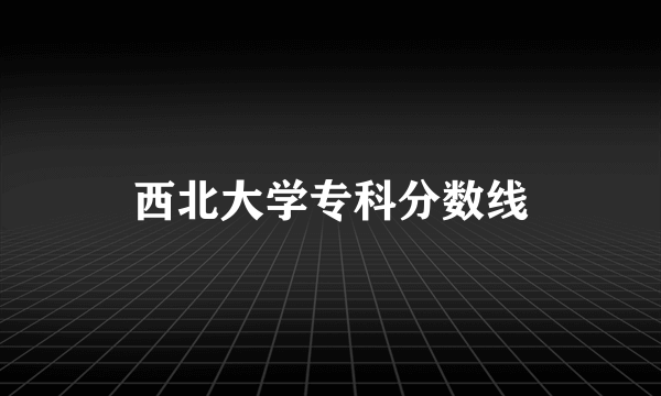 西北大学专科分数线