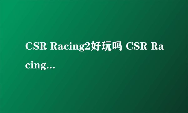 CSR Racing2好玩吗 CSR Racing2玩法简介