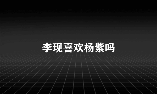 李现喜欢杨紫吗
