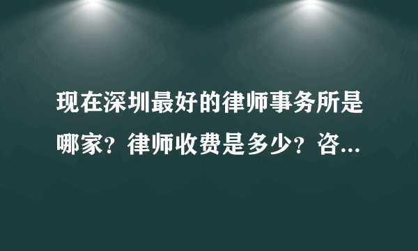 现在深圳最好的律师事务所是哪家？律师收费是多少？咨询收费吗？
