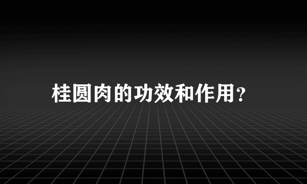 桂圆肉的功效和作用？