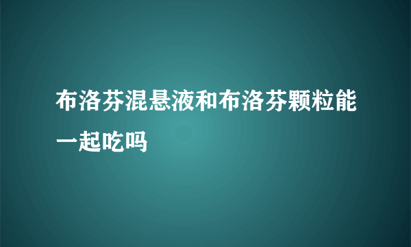 布洛芬混悬液和布洛芬颗粒能一起吃吗