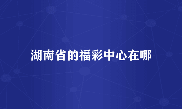 湖南省的福彩中心在哪