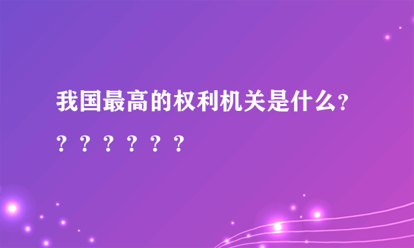 我国最高的权利机关是什么？？？？？？？