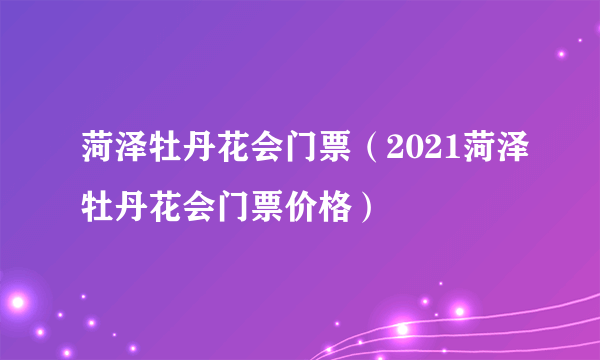 菏泽牡丹花会门票（2021菏泽牡丹花会门票价格）