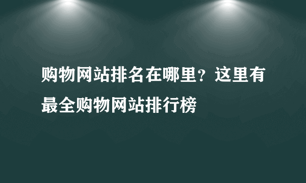 购物网站排名在哪里？这里有最全购物网站排行榜
