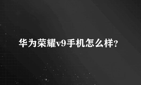 华为荣耀v9手机怎么样？