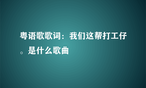 粤语歌歌词：我们这帮打工仔。是什么歌曲