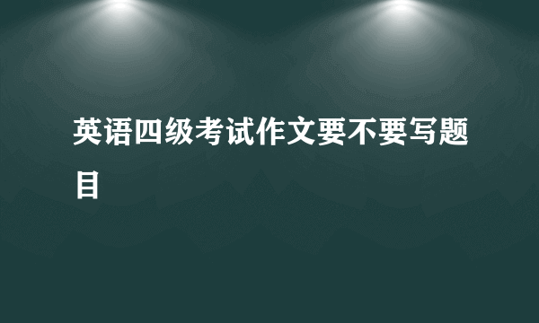 英语四级考试作文要不要写题目