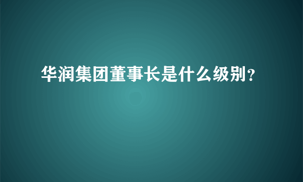 华润集团董事长是什么级别？