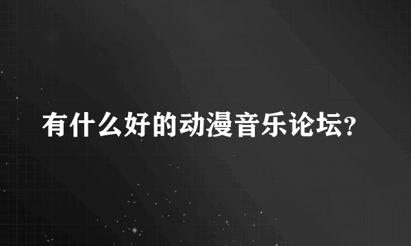 有什么好的动漫音乐论坛？