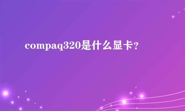 compaq320是什么显卡？
