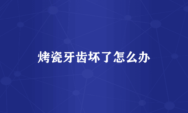 烤瓷牙齿坏了怎么办