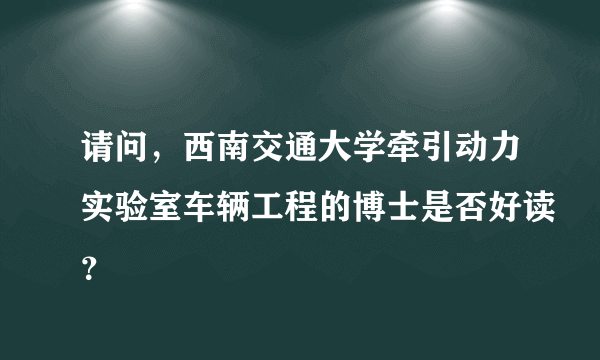 请问，西南交通大学牵引动力实验室车辆工程的博士是否好读？