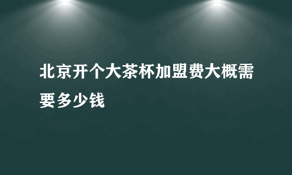 北京开个大茶杯加盟费大概需要多少钱