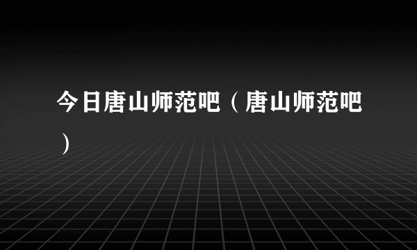 今日唐山师范吧（唐山师范吧）